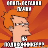 опять оставил пачку на подоконнике???