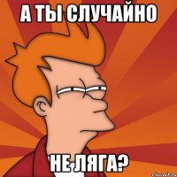 а ты случайно не ляга?