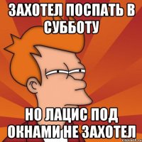 захотел поспать в субботу но лацис под окнами не захотел