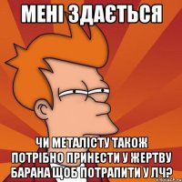 мені здається чи металісту також потрібно принести у жертву барана щоб потрапити у лч?