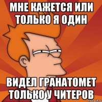 мне кажется или только я один видел гранатомет только у читеров