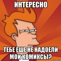 интересно тебе еше не надоели мои комиксы?