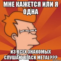 мне кажется или я одна из всех знакомых слушаю black metal???