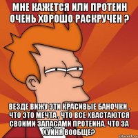 мне кажется или протеин очень хорошо раскручен ? везде вижу эти красивые баночки , что это мечта , что все хвастаются своими запасами протеина. что за хуйня вообще?