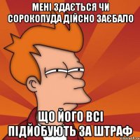 мені здається чи сорокопуда дійсно заєбало що його всі підйобують за штраф