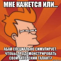 мне кажется или... абай специально симулирует, чтобы продемонстрировать свой актерский талант?