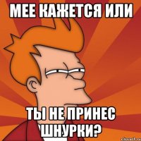 мее кажется или ты не принес шнурки?