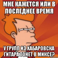 мне кажется или в последнее время у групп из хабаровска гитара тонет в миксе?