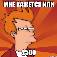 мне кажется или 2500