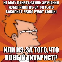 не могу понять:стиль звучания изменился из-за того,что вокалист резко рубит концы или из-за того,что новый гитарист?