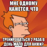 мне одному кажется, что тренироваться 2 раза в день мало для анжи?