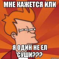 мне кажется или я один не ел суши???