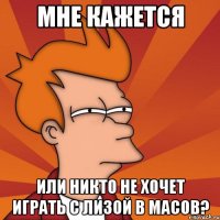 мне кажется или никто не хочет играть с лизой в масов?