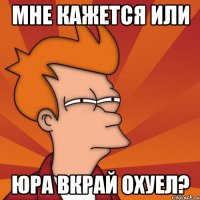 мне кажется или юра вкрай охуел?