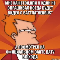 мне кажется,или я один не спрашивал когда будет видео с баттла"versus" а посмотрел на официальном сайте дату выхода