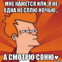 мне кажется или..я не одна не сплю ночью... а смотрю соню♥