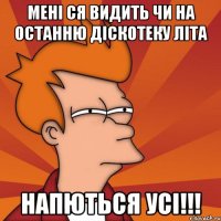 мені ся видить чи на останню діскотеку літа напються усі!!!