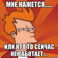 мне кажется...... или кто то сейчас не работает....