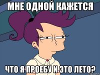 мне одной кажется что я проебу и это лето?