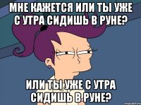 мне кажется или ты уже с утра сидишь в руне? или ты уже с утра сидишь в руне?