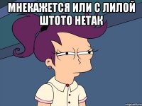 мнекажется или с лилой штото нетак 