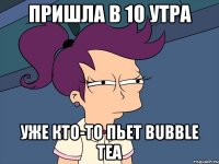 пришла в 10 утра уже кто-то пьет bubble tea