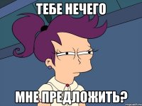 тебе нечего мне предложить?