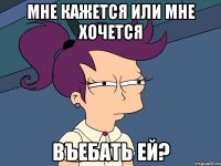 мне кажется или мне хочется въебать ей?