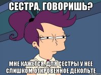 сестра, говоришь? мне кажется, для сестры у нее слишком откровенное декольте