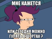 мне кажется или сегодня можно гулять в шортах ?