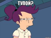 тупой? 