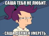 - саша тебя не любит. - саша должен умереть.