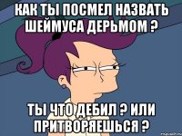 как ты посмел назвать шеймуса дерьмом ? ты что дебил ? или притворяешься ?