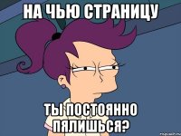 на чью страницу ты постоянно пялишься?