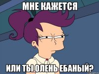 мне кажется или ты олень ебаный?