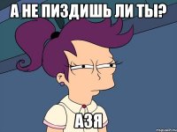 а не пиздишь ли ты? азя