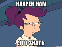 нахрен нам это знать