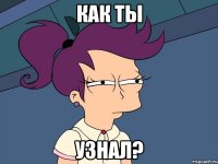 как ты узнал?