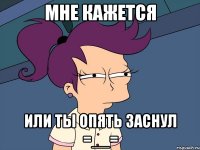 мне кажется или ты опять заснул =__=