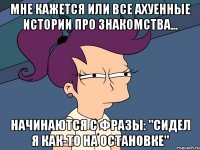 мне кажется или все ахуенные истории про знакомства... начинаются с фразы: "сидел я как-то на остановке"