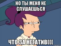 но ты меня не слушаешься что за негатив(((