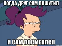 когда друг сам пошутил и сам посмеялся