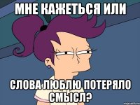 мне кажеться или слова люблю потеряло смысл?