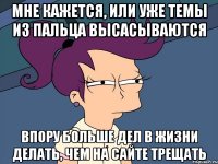 мне кажется, или уже темы из пальца высасываются впору больше дел в жизни делать, чем на сайте трещать