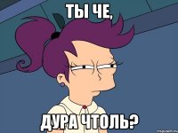 ты че, дура чтоль?