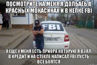 посмотрите на меня,я долбаёб в красных мокасинах и в кепке fbi а ещё у меня есть приора которую я взял в кредит и на стекле написал fbi,пусть все боятся