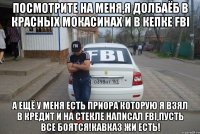 посмотрите на меня,я долбаёб в красных мокасинах и в кепке fbi а ещё у меня есть приора которую я взял в кредит и на стекле написал fbi,пусть все боятся!кавказ жи есть!