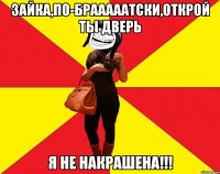 зайка,по-брааааатски,открой ты дверь я не накрашена!!!