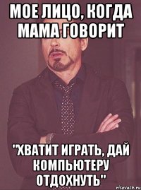 мое лицо, когда мама говорит "хватит играть, дай компьютеру отдохнуть"