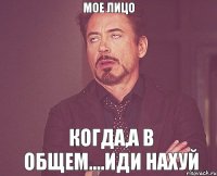 МОЕ ЛИЦО когда,а в общем....иди нахуй